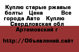 Куплю старые ржавые болты › Цена ­ 149 - Все города Авто » Куплю   . Свердловская обл.,Артемовский г.